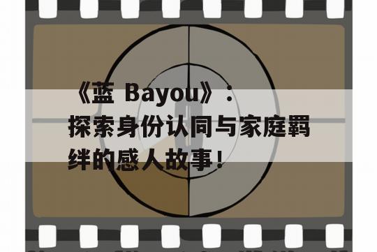 《蓝 Bayou》：探索身份认同与家庭羁绊的感人故事！