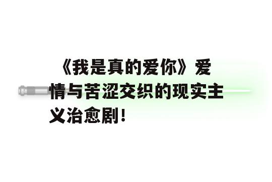  《我是真的爱你》爱情与苦涩交织的现实主义治愈剧！