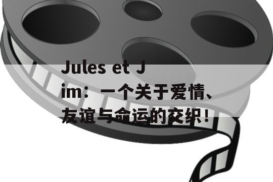 Jules et Jim：一个关于爱情、友谊与命运的交织！